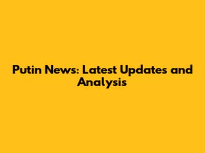 Putin News: Latest Updates and Analysis