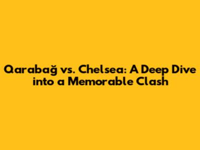 Qarabağ vs. Chelsea: A Deep Dive into a Memorable Clash