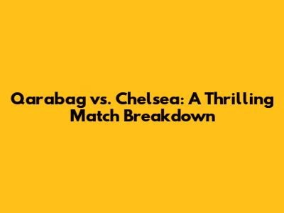 Qarabag vs. Chelsea: A Thrilling Match Breakdown