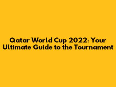 Qatar World Cup 2022: Your Ultimate Guide to the Tournament