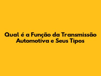 Qual é a Função da Transmissão Automotiva e Seus Tipos