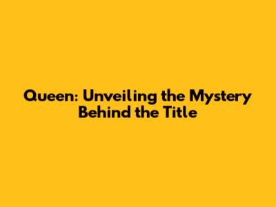 Queen: Unveiling the Mystery Behind the Title