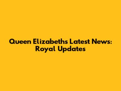 Queen Elizabeth's Latest News: Royal Updates