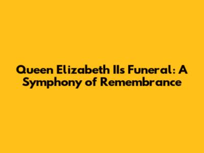 Queen Elizabeth II's Funeral: A Symphony of Remembrance