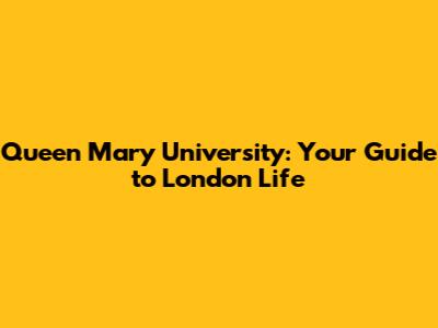 Queen Mary University: Your Guide to London Life