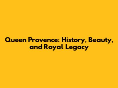 Queen Provence: History, Beauty, and Royal Legacy