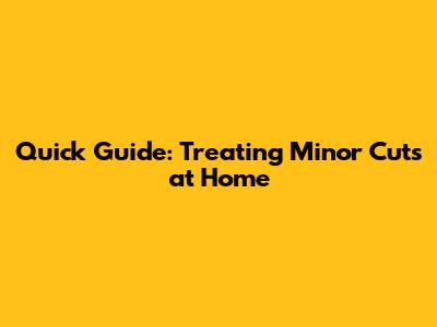 Quick Guide: Treating Minor Cuts at Home