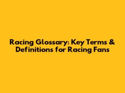 Racing Glossary: Key Terms & Definitions for Racing Fans
