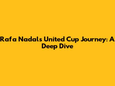 Rafa Nadal's United Cup Journey: A Deep Dive