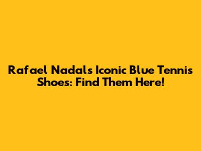 Rafael Nadal's Iconic Blue Tennis Shoes: Find Them Here!