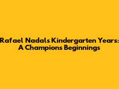 Rafael Nadal's Kindergarten Years: A Champion's Beginnings