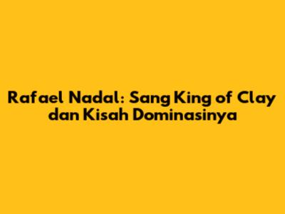 Rafael Nadal: Sang 'King of Clay' dan Kisah Dominasinya