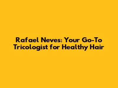 Rafael Neves: Your Go-To Tricologist for Healthy Hair