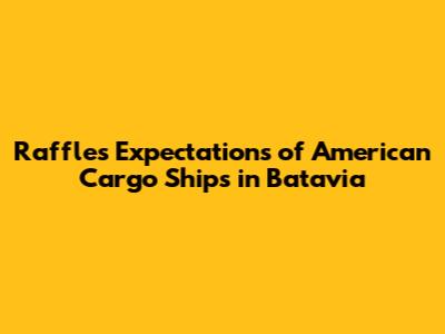 Raffles' Expectations of American Cargo Ships in Batavia