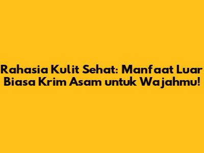 Rahasia Kulit Sehat: Manfaat Luar Biasa Krim Asam untuk Wajahmu!