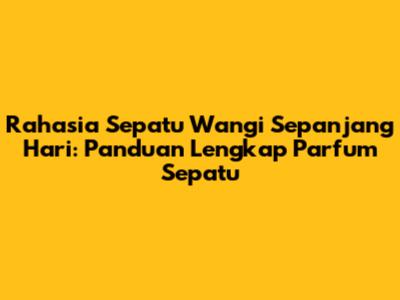 Rahasia Sepatu Wangi Sepanjang Hari: Panduan Lengkap Parfum Sepatu