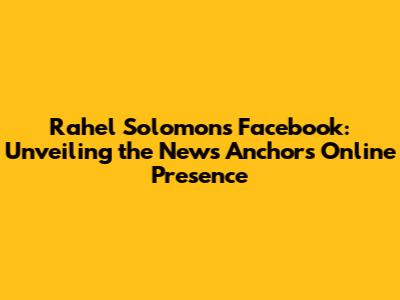 Rahel Solomon's Facebook: Unveiling the News Anchor's Online Presence