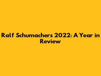 Ralf Schumacher's 2022: A Year in Review