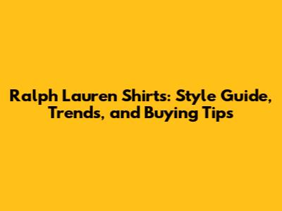 Ralph Lauren Shirts: Style Guide, Trends, and Buying Tips