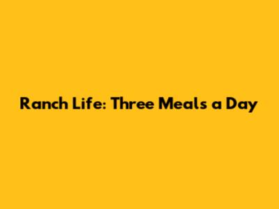 Ranch Life: Three Meals a Day
