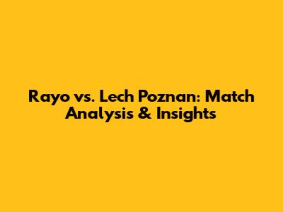 Rayo vs. Lech Poznan: Match Analysis & Insights