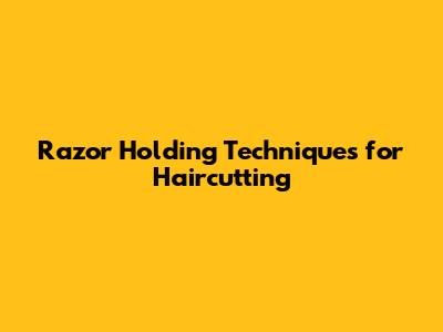 Razor Holding Techniques for Haircutting