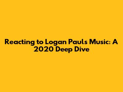 Reacting to Logan Paul's Music: A 2020 Deep Dive