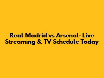 Real Madrid vs Arsenal: Live Streaming & TV Schedule Today