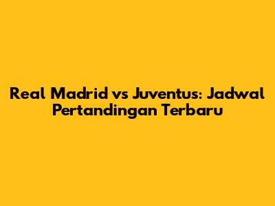 Real Madrid vs Juventus: Jadwal Pertandingan Terbaru