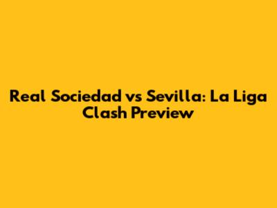 Real Sociedad vs Sevilla: La Liga Clash Preview