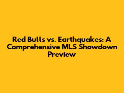 Red Bulls vs. Earthquakes: A Comprehensive MLS Showdown Preview