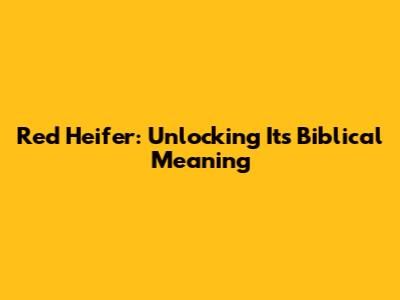 Red Heifer: Unlocking Its Biblical Meaning