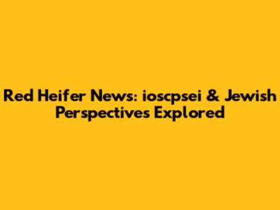 Red Heifer News: ioscpsei & Jewish Perspectives Explored
