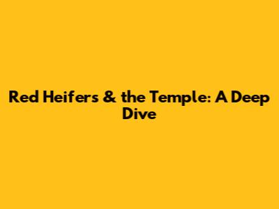 Red Heifers & the Temple: A Deep Dive