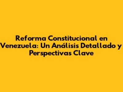 Reforma Constitucional en Venezuela: Un Análisis Detallado y Perspectivas Clave