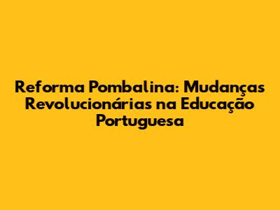 Reforma Pombalina: Mudanças Revolucionárias na Educação Portuguesa