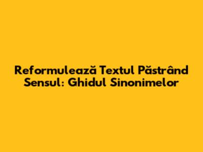 Reformulează Textul Păstrând Sensul: Ghidul Sinonimelor