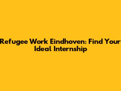 Refugee Work Eindhoven: Find Your Ideal Internship