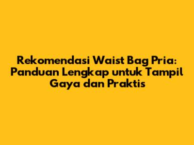 Rekomendasi Waist Bag Pria: Panduan Lengkap untuk Tampil Gaya dan Praktis