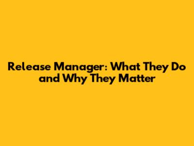 Release Manager: What They Do and Why They Matter