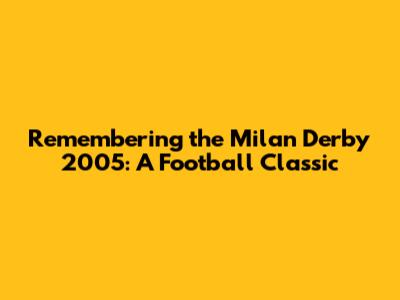 Remembering the Milan Derby 2005: A Football Classic