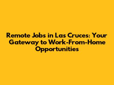 Remote Jobs in Las Cruces: Your Gateway to Work-From-Home Opportunities