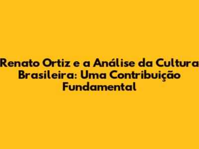 Renato Ortiz e a Análise da Cultura Brasileira: Uma Contribuição Fundamental