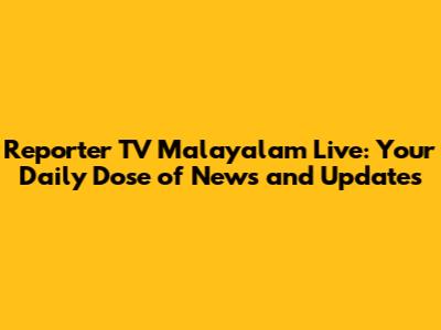 Reporter TV Malayalam Live: Your Daily Dose of News and Updates