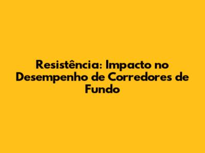 Resistência: Impacto no Desempenho de Corredores de Fundo