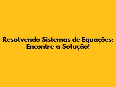 Resolvendo Sistemas de Equações: Encontre a Solução!