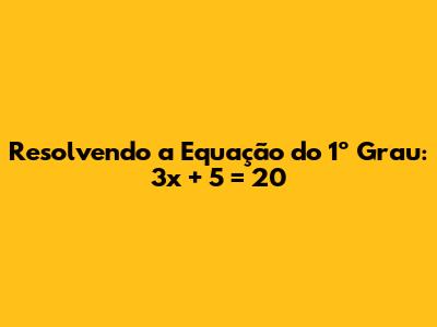 Resolvendo a Equação do 1º Grau: 3x + 5 = 20