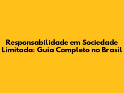 Responsabilidade em Sociedade Limitada: Guia Completo no Brasil