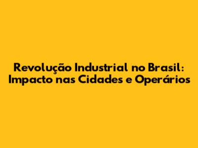 Revolução Industrial no Brasil: Impacto nas Cidades e Operários