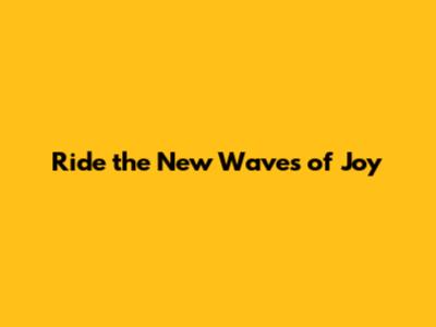 Ride the New Waves of Joy